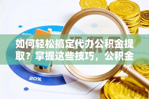 玉泉如何轻松搞定代办公积金提取？掌握这些技巧，公积金到手不是梦！
