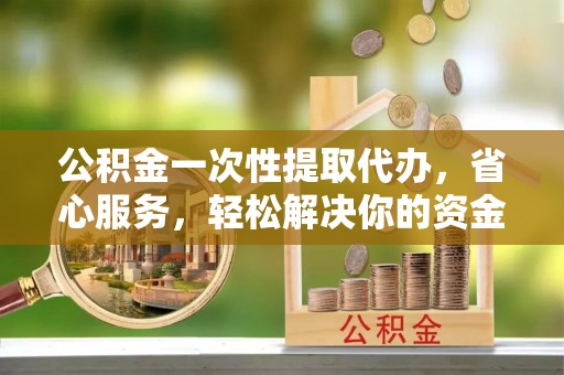 玉泉公积金一次性提取代办，省心服务，轻松解决你的资金需求