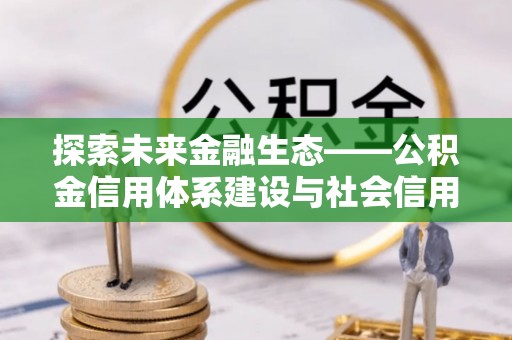 玉泉探索未来金融生态——公积金信用体系建设与社会信用体系的深度融合