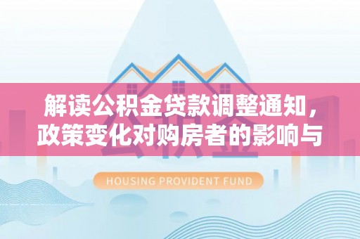 玉泉解读公积金贷款调整通知，政策变化对购房者的影响与应对策略