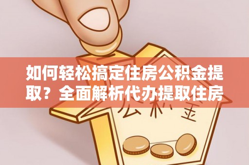 玉泉如何轻松搞定住房公积金提取？全面解析代办提取住房公积金流程