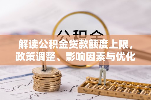 玉泉解读公积金贷款额度上限，政策调整、影响因素与优化策略
