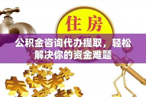 玉泉公积金咨询代办提取，轻松解决你的资金难题