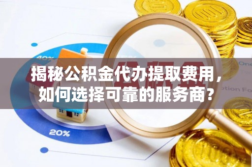 玉泉揭秘公积金代办提取费用，如何选择可靠的服务商？