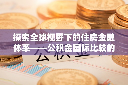 玉泉探索全球视野下的住房金融体系——公积金国际比较的深度解析