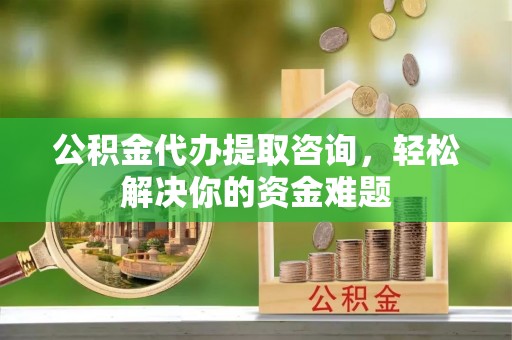 玉泉公积金代办提取咨询，轻松解决你的资金难题