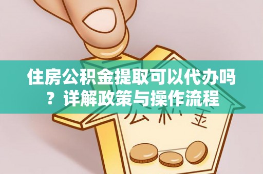 玉泉住房公积金提取可以代办吗？详解政策与操作流程