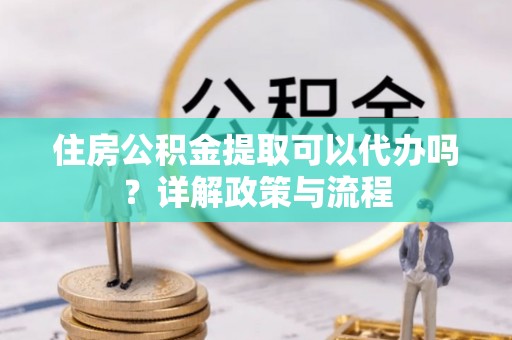 玉泉住房公积金提取可以代办吗？详解政策与流程