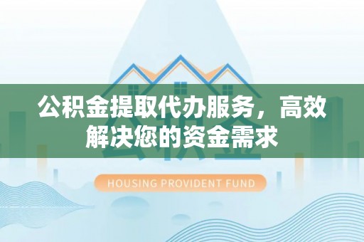 玉泉公积金提取代办服务，高效解决您的资金需求