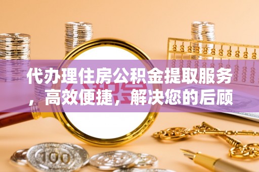 玉泉代办理住房公积金提取服务，高效便捷，解决您的后顾之忧