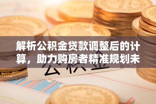 玉泉解析公积金贷款调整后的计算，助力购房者精准规划未来
