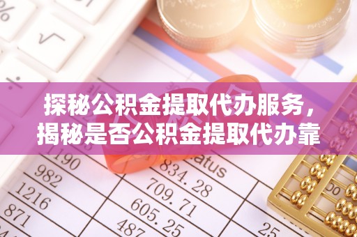 玉泉探秘公积金提取代办服务，揭秘是否公积金提取代办靠谱吗？