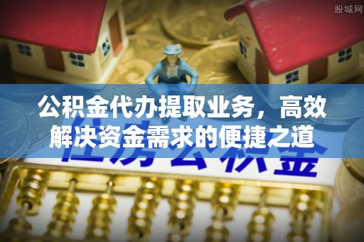 玉泉公积金代办提取业务，高效解决资金需求的便捷之道