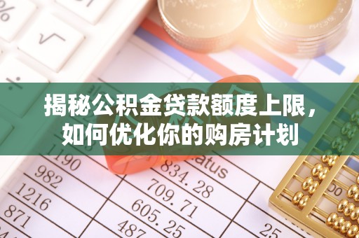 玉泉揭秘公积金贷款额度上限，如何优化你的购房计划