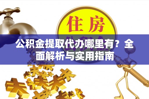 玉泉公积金提取代办哪里有？全面解析与实用指南