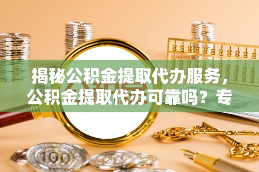 玉泉揭秘公积金提取代办服务，公积金提取代办可靠吗？专业解析与实用指南