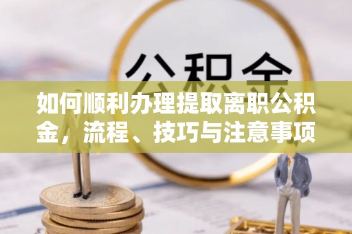 玉泉如何顺利办理提取离职公积金，流程、技巧与注意事项全解析