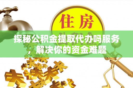 玉泉探秘公积金提取代办吗服务，解决你的资金难题