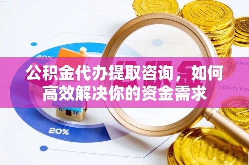 玉泉公积金代办提取咨询，如何高效解决你的资金需求