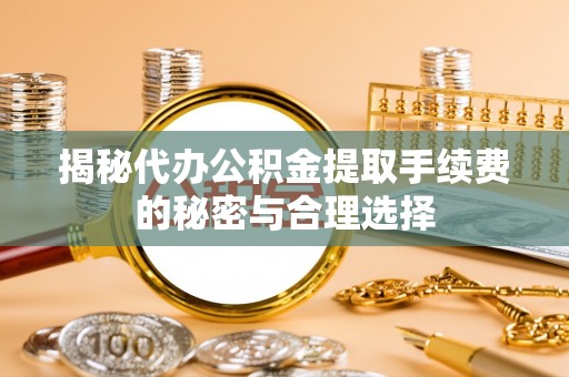 玉泉揭秘代办公积金提取手续费的秘密与合理选择
