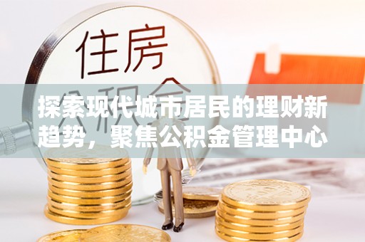 玉泉探索现代城市居民的理财新趋势，聚焦公积金管理中心的服务创新