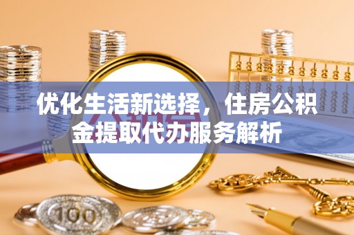 玉泉优化生活新选择，住房公积金提取代办服务解析