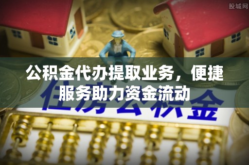 玉泉公积金代办提取业务，便捷服务助力资金流动
