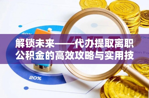 玉泉解锁未来——代办提取离职公积金的高效攻略与实用技巧