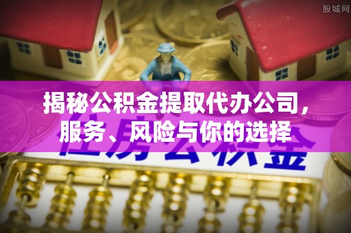 玉泉揭秘公积金提取代办公司，服务、风险与你的选择