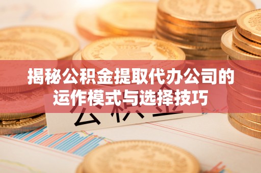 玉泉揭秘公积金提取代办公司的运作模式与选择技巧
