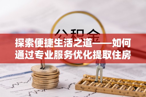玉泉探索便捷生活之道——如何通过专业服务优化提取住房公积金代办体验