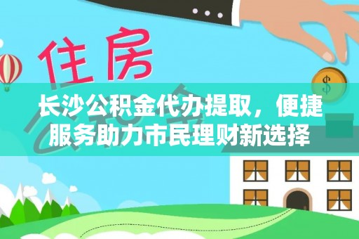 玉泉长沙公积金代办提取，便捷服务助力市民理财新选择