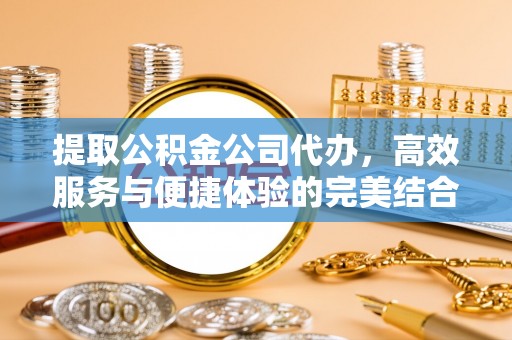 玉泉提取公积金公司代办，高效服务与便捷体验的完美结合