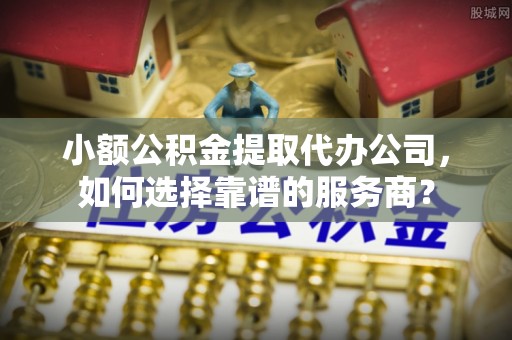 玉泉小额公积金提取代办公司，如何选择靠谱的服务商？