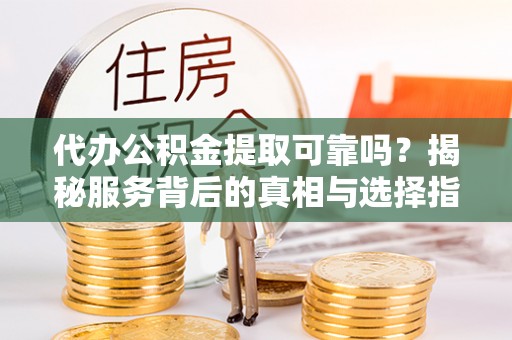 玉泉代办公积金提取可靠吗？揭秘服务背后的真相与选择指南