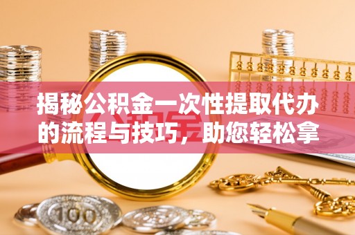 玉泉揭秘公积金一次性提取代办的流程与技巧，助您轻松拿钱！