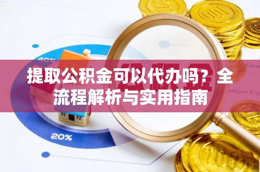 玉泉提取公积金可以代办吗？全流程解析与实用指南