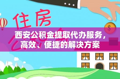 玉泉西安公积金提取代办服务，高效、便捷的解决方案