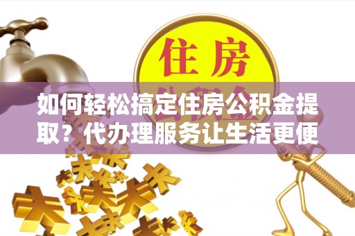 玉泉如何轻松搞定住房公积金提取？代办理服务让生活更便捷！