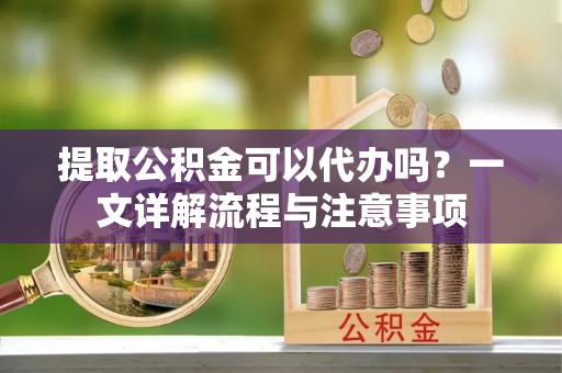 玉泉提取公积金可以代办吗？一文详解流程与注意事项