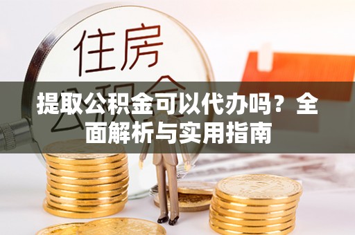 玉泉提取公积金可以代办吗？全面解析与实用指南