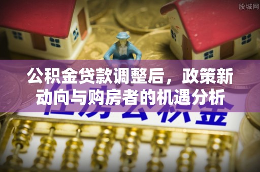 玉泉公积金贷款调整后，政策新动向与购房者的机遇分析