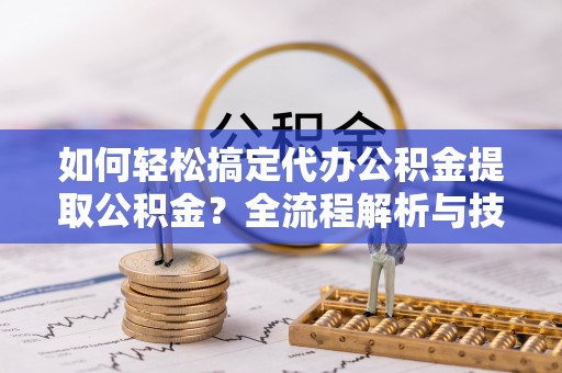 玉泉如何轻松搞定代办公积金提取公积金？全流程解析与技巧分享