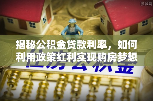 玉泉揭秘公积金贷款利率，如何利用政策红利实现购房梦想？