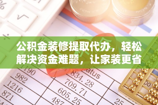 玉泉公积金装修提取代办，轻松解决资金难题，让家装更省心