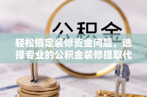 玉泉轻松搞定装修资金问题，选择专业的公积金装修提取代办服务
