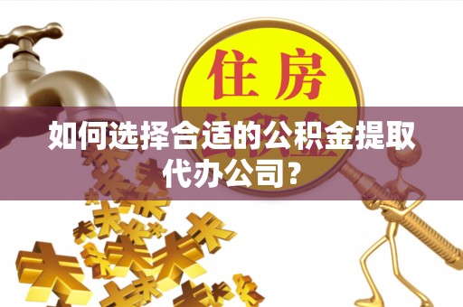 玉泉如何选择合适的公积金提取代办公司？