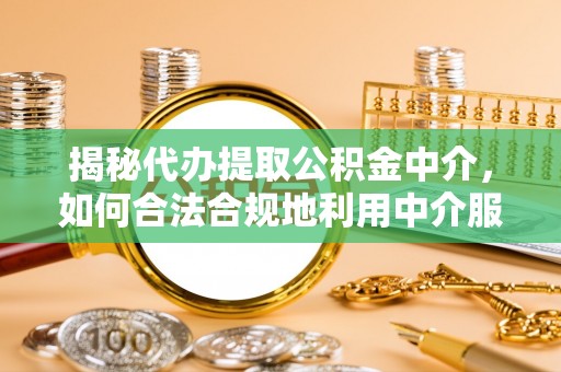 玉泉揭秘代办提取公积金中介，如何合法合规地利用中介服务