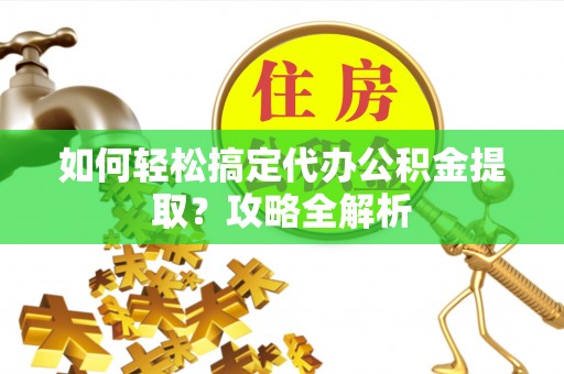 玉泉如何轻松搞定代办公积金提取？攻略全解析