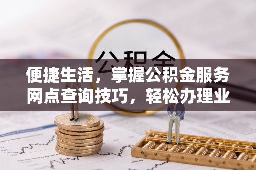 玉泉便捷生活，掌握公积金服务网点查询技巧，轻松办理业务